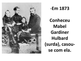 -Em 1873

   Conheceu
     Mabel
   Gardiner
    Hulbard
(surda), casou-
  se com ela.
 