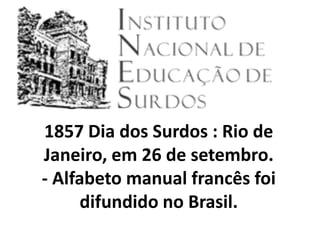1857 Dia dos Surdos : Rio de
Janeiro, em 26 de setembro.
- Alfabeto manual francês foi
      difundido no Brasil.
 