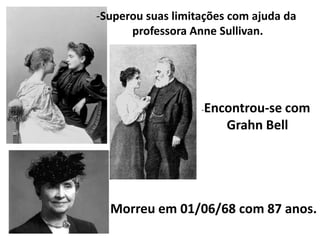 -Superou suas limitações com ajuda da
      professora Anne Sullivan.




                   -   Encontrou-se com
                          Grahn Bell




  Morreu em 01/06/68 com 87 anos.
 