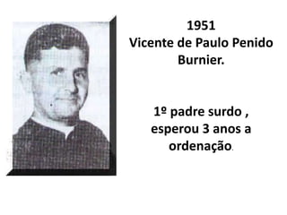 1951
Vicente de Paulo Penido
        Burnier.


   1º padre surdo ,
   esperou 3 anos a
      ordenação.
 