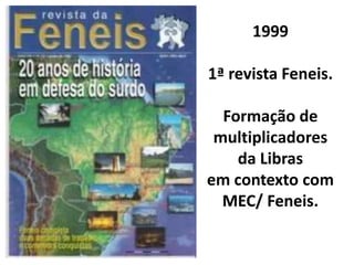 1999

1ª revista Feneis.

  Formação de
 multiplicadores
    da Libras
em contexto com
  MEC/ Feneis.
 