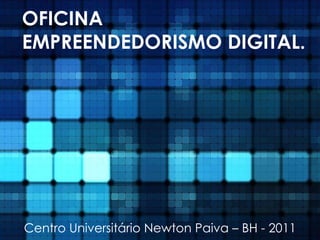 OFICINA EMPREENDEDORISMO DIGITAL. Centro Universitário Newton Paiva – BH - 2011 