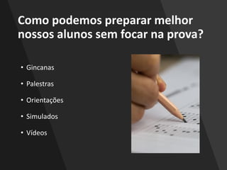 Como podemos preparar melhor
nossos alunos sem focar na prova?
• Gincanas
• Palestras
• Orientações
• Simulados
• Vídeos
 