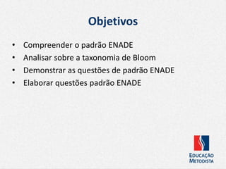 Objetivos
• Compreender o padrão ENADE
• Analisar sobre a taxonomia de Bloom
• Demonstrar as questões de padrão ENADE
• Elaborar questões padrão ENADE
 