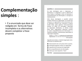 Complementação
simples :
• É o enunciado que deve ser
redigido em forma de frase
incompleta e as alternativas
devem completar a frase
proposta
 