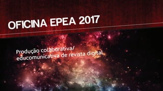 OFICINA EPEA 2017
Produção colaborativa/
educomunicativa de revista digital
 