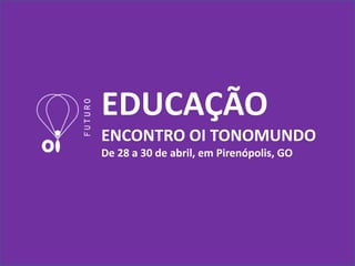 EDUCAÇÃO ENCONTRO OI TONOMUNDO De 28 a 30 de abril, em Pirenópolis, GO 