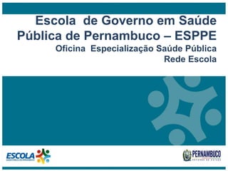 Escola de Governo em Saúde
Pública de Pernambuco – ESPPE
Oficina Especialização Saúde Pública
Rede Escola
 