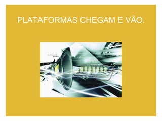 PLATAFORMAS CHEGAM E VÃO. 