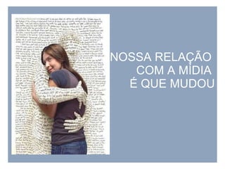 NOSSA RELAÇÃO  COM A MÍDIA  É QUE MUDOU 