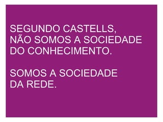 SEGUNDO CASTELLS,  NÃO SOMOS A SOCIEDADE DO CONHECIMENTO.   SOMOS A SOCIEDADE  DA REDE. 