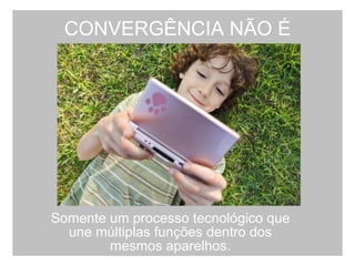 CONVERGÊNCIA NÃO É Somente um processo tecnológico que une múltiplas funções dentro dos mesmos aparelhos. 