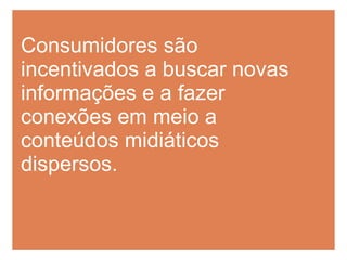Consumidores são incentivados a buscar novas informações e a fazer conexões em meio a conteúdos midiáticos dispersos. 