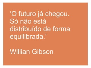‘ O futuro já chegou.  Só não está distribuído de forma equilibrada.’ Willian Gibson 