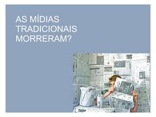 AS MÍDIAS  TRADICIONAIS  MORRERAM? 