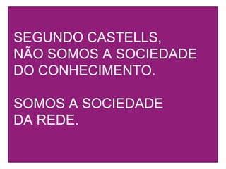 SEGUNDO CASTELLS, NÃO SOMOS A SOCIEDADE DO CONHECIMENTO.SOMOS A SOCIEDADE  DA REDE.
