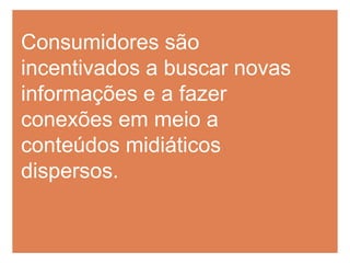 Consumidores são incentivados a buscar novas informações e a fazer conexões em meio a conteúdos midiáticos dispersos.