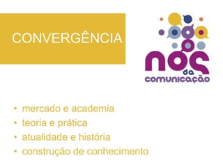 CONVERGÊNCIAmercado e academiateoria e práticaatualidade e históriaconstrução de conhecimento