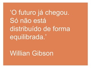 ‘O futuro já chegou. Só não está distribuído de forma equilibrada.’Willian Gibson