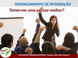 GERENCIAMENTO DE INTEGRAÇÃO
Tornei-me uma pessoa melhor?




    VITALIDADE ORGANIZACIONAL: Inspirar para não Expirar!
 