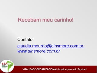 Recebam meu carinho!


Contato:
claudia.mourao@dinsmore.com.br
www.dinsmore.com.br



  VITALIDADE ORGANIZACIONAL: Inspirar para não Expirar!
 