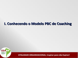 I. Conhecendo o Modelo PBC de Coaching




       VITALIDADE ORGANIZACIONAL: Inspirar para não Expirar!
 