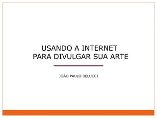 USANDO A INTERNET
PARA DIVULGAR SUA ARTE

      JOÃO PAULO BELUCCI
 