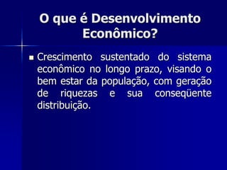 O que é Desenvolvimento
Econômico?
 Crescimento sustentado do sistema
econômico no longo prazo, visando o
bem estar da população, com geração
de riquezas e sua conseqüente
distribuição.
 
