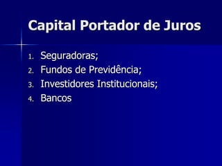 Capital Portador de Juros
1. Seguradoras;
2. Fundos de Previdência;
3. Investidores Institucionais;
4. Bancos
 