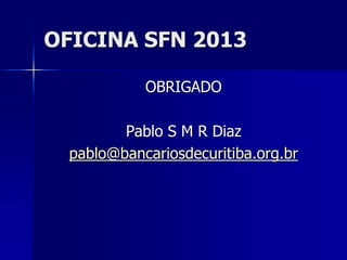OFICINA SFN 2013
OBRIGADO
Pablo S M R Diaz
pablo@bancariosdecuritiba.org.br
 