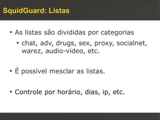 SquidGuard: Listas

 ●
     As listas são divididas por categorias
     ●
         chat, adv, drugs, sex, proxy, socialnet,
         warez, audio-video, etc.

 ●
     É possível mesclar as listas.

 ●
     Controle por horário, dias, ip, etc.
 