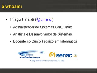 $ whoami

 ●   Thiago Finardi (@tfinardi)
     ●   Administrador de Sistemas GNU/Linux
     ●   Analista e Desenvolvedor de Sistemas
     ●   Docente no Curso Técnico em Informática
 