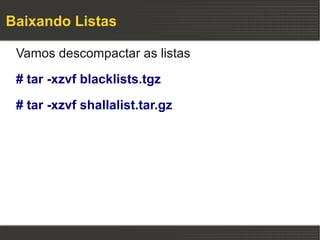 Baixando Listas

 Vamos descompactar as listas

 # tar -xzvf blacklists.tgz

 # tar -xzvf shallalist.tar.gz
 