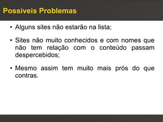 Possíveis Problemas
 ●   Alguns sites não estarão na lista;
 ●   Sites não muito conhecidos e com nomes que
     não tem relação com o conteúdo passam
     despercebidos;
 ●   Mesmo assim tem muito mais prós do que
     contras.
 