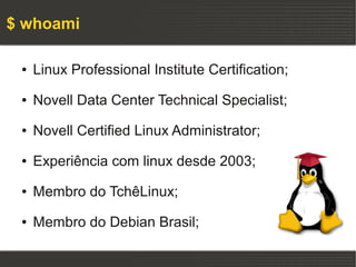 $ whoami

 ●   Linux Professional Institute Certification;
 ●   Novell Data Center Technical Specialist;
 ●   Novell Certified Linux Administrator;
 ●   Experiência com linux desde 2003;
 ●   Membro do TchêLinux;
 ●   Membro do Debian Brasil;
 