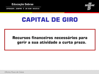 ,




                   CAPITAL DE GIRO

        Recursos financeiros necessários para
          gerir a sua atividade a curto prazo
                                        prazo.




Oficina Fluxo de Caixa
 