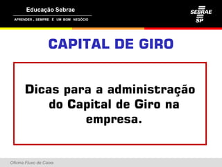 ,




                   CAPITAL DE GIRO


       Dicas para a administração
             p                 ç
           do Capital de Giro na
                empresa.
                empresa


Oficina Fluxo de Caixa
 
