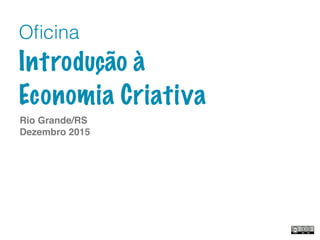 Rio Grande/RS
Dezembro 2015
Oﬁcina
Introdução à
Economia Criativa
 