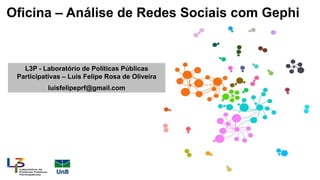 Oficina – Análise de Redes Sociais com Gephi
1
L3P - Laboratório de Políticas Públicas
Participativas – Luis Felipe Rosa de Oliveira
luisfelipeprf@gmail.com
 