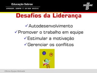 ,




               Desafios da Liderança
               Autodesenvolvimento
           Promover o trabalho em equipe
           P          t b lh         i
              Estimular a motivação
              Gerenciar os conflitos




Oficina Equipe Motivada
 