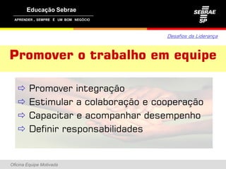 ,




                                     Desafios da Liderança



Promover o trabalho em equipe

        Promover integração
        Estimular a colaboração e cooperação
        Capacitar e acompanhar desempenho
        Definir responsabilidades


Oficina Equipe Motivada
 