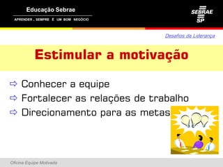 ,




                                Desafios da Liderança



               Estimular a motivação

 Conhecer a equipe
F t l
  Fortalecer as relações de trabalho
                  l õ d t b lh
 Direcionamento para as metas



Oficina Equipe Motivada
 