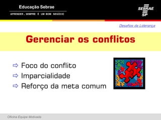 ,




                                 Desafios da Liderança



               Gerenciar os conflitos

    Foco do conflito
    Imparcialidade
    Reforço da meta comum



Oficina Equipe Motivada
 