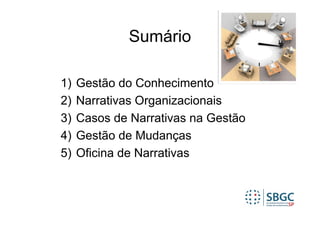 Sumário

1)   Gestão do Conhecimento
2)   Narrativas Organizacionais
3)   Casos de Narrativas na Gestão
4)   Gestão de Mudanças
5)   Oficina de Narrativas
 