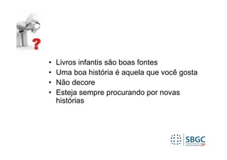 •   Livros infantis são boas fontes
•   Uma boa história é aquela que você gosta
•   Não decore
•   Esteja sempre procurando por novas
    histórias
 