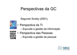Perspectivas da GC

  Segundo Sveiby (2001),

• Perspectiva da TI
  – Equivale a gestão da informação
• Perspectiva das Pessoas
  – Equivale a gestão de pessoal
 