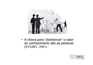 • A chave para “destrancar” o valor
  do conhecimento são as pessoas
  (SVEIBY, 2001) .
 
