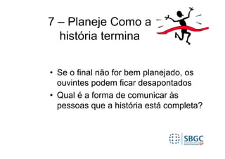 7 – Planeje Como a
  história termina


• Se o final não for bem planejado, os
  ouvintes podem ficar desapontados
• Qual é a forma de comunicar às
  pessoas que a história está completa?
 