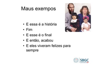 Maus exempos

•   E essa é a história
•   Fim
•   E esse é o final
•   E então, acabou
•   E eles viveram felizes para
    sempre
 