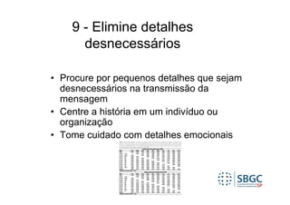 9 - Elimine detalhes
      desnecessários

• Procure por pequenos detalhes que sejam
  desnecessários na transmissão da
  mensagem
• Centre a história em um indivíduo ou
  organização
• Tome cuidado com detalhes emocionais
 